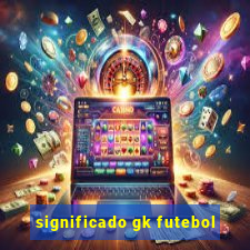 significado gk futebol